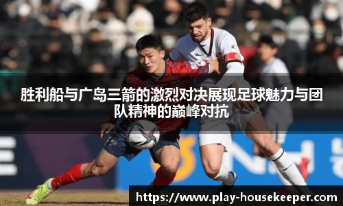 胜利船与广岛三箭的激烈对决展现足球魅力与团队精神的巅峰对抗