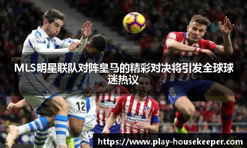 MLS明星联队对阵皇马的精彩对决将引发全球球迷热议