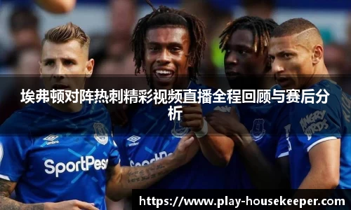 埃弗顿对阵热刺精彩视频直播全程回顾与赛后分析