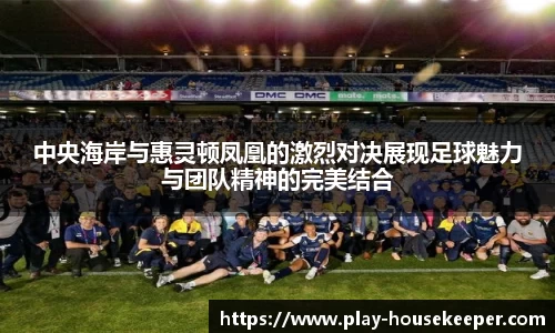 中央海岸与惠灵顿凤凰的激烈对决展现足球魅力与团队精神的完美结合