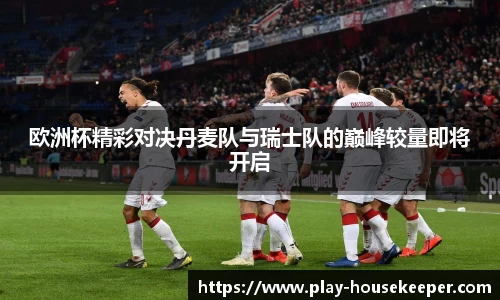 欧洲杯精彩对决丹麦队与瑞士队的巅峰较量即将开启