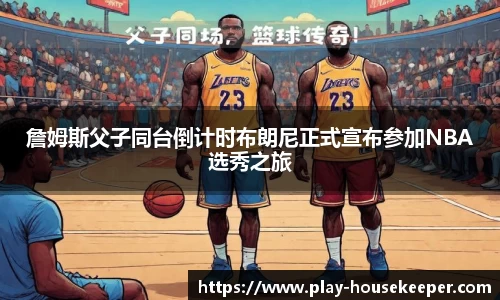 詹姆斯父子同台倒计时布朗尼正式宣布参加NBA选秀之旅