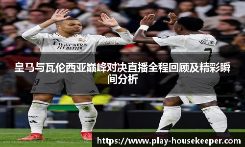 皇马与瓦伦西亚巅峰对决直播全程回顾及精彩瞬间分析