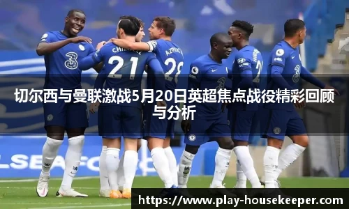 切尔西与曼联激战5月20日英超焦点战役精彩回顾与分析