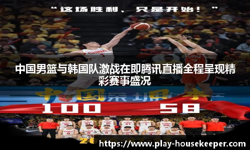 中国男篮与韩国队激战在即腾讯直播全程呈现精彩赛事盛况