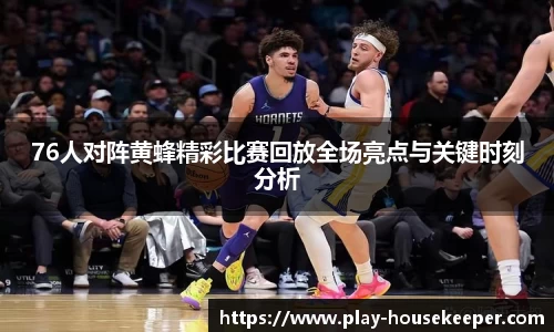 76人对阵黄蜂精彩比赛回放全场亮点与关键时刻分析