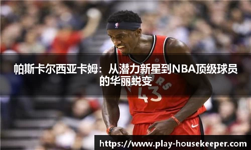 帕斯卡尔西亚卡姆:从潜力新星到NBA顶级球员的华丽蜕变