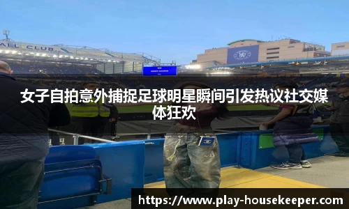 女子自拍意外捕捉足球明星瞬间引发热议社交媒体狂欢