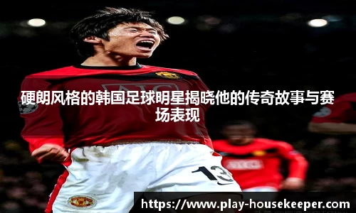 硬朗风格的韩国足球明星揭晓他的传奇故事与赛场表现