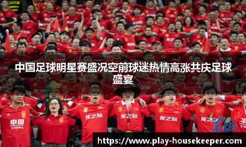 中国足球明星赛盛况空前球迷热情高涨共庆足球盛宴