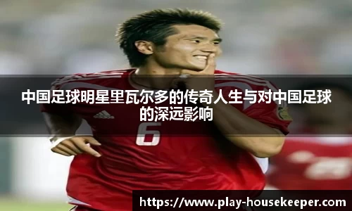 中国足球明星里瓦尔多的传奇人生与对中国足球的深远影响