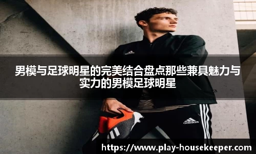 男模与足球明星的完美结合盘点那些兼具魅力与实力的男模足球明星